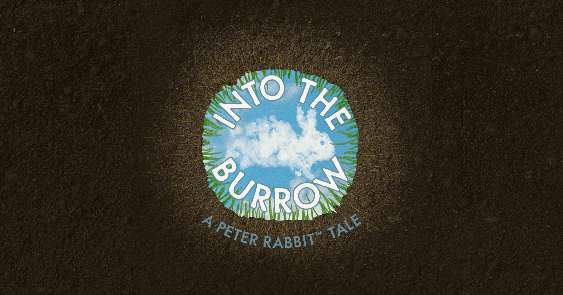 The view from inside a rabbit’s burrow looking up into the sky with a fluffy cloud in the shape of a rabbit above. Text reading "Into the Burrow: A Peter Rabbit Tale" in white, blocked letters with a blue outline, arranged in the shape of a circle.
